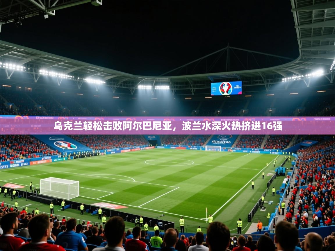 乌克兰轻松击败阿尔巴尼亚，波兰水深火热挤进16强  第2张