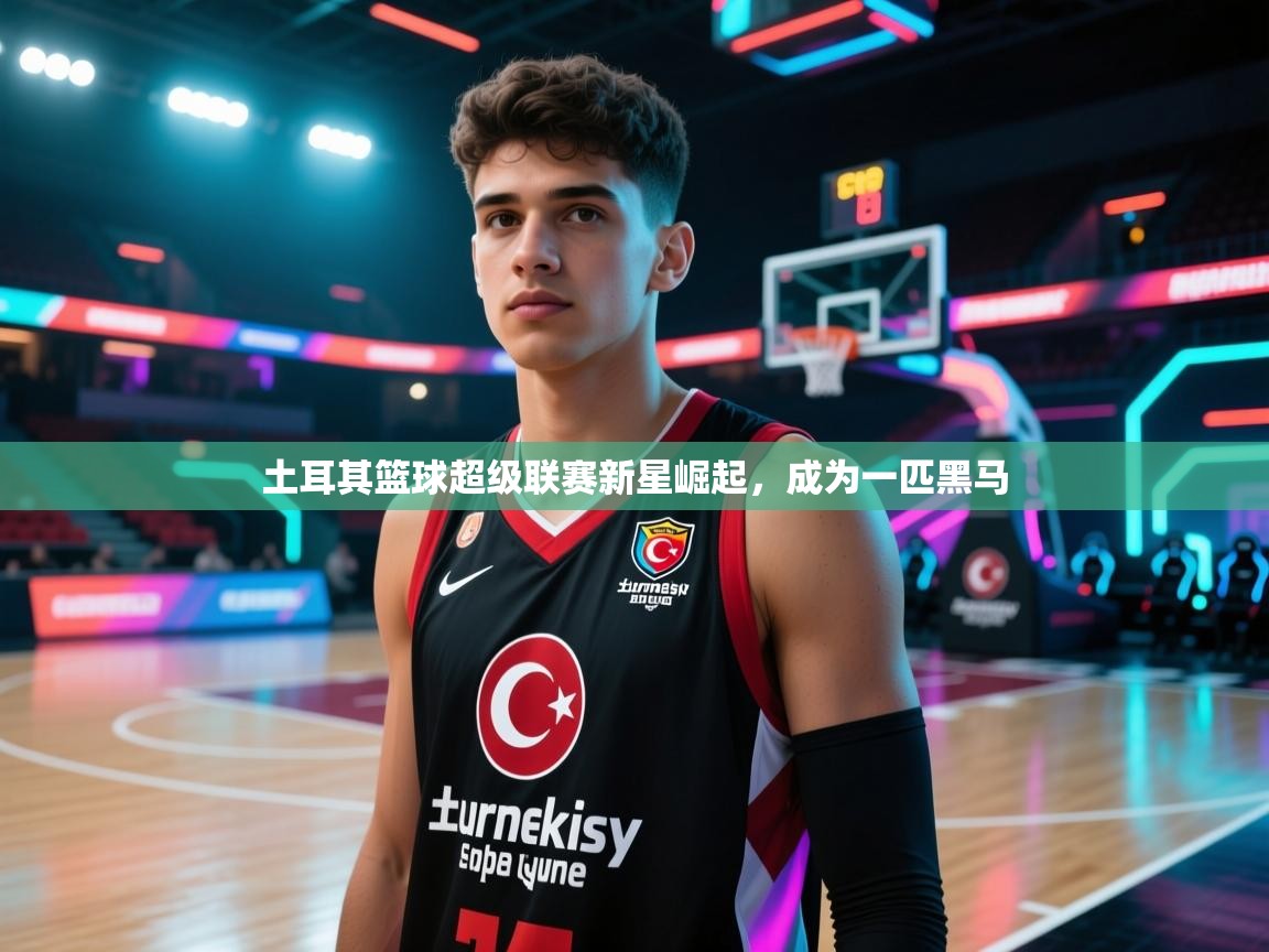 土耳其篮球超级联赛新星崛起，成为一匹黑马  第1张
