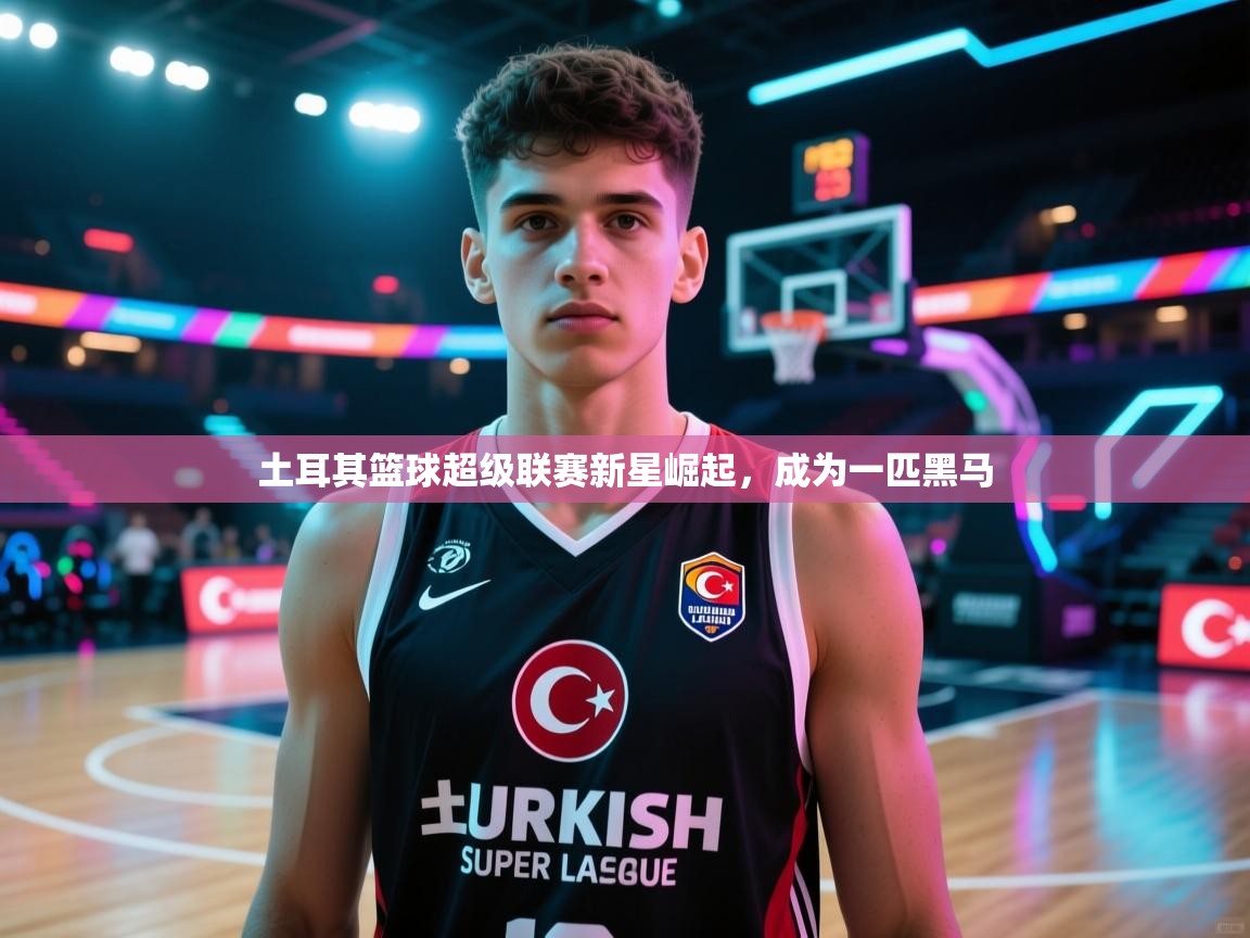 土耳其篮球超级联赛新星崛起，成为一匹黑马  第2张